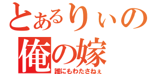 とあるりぃの俺の嫁（誰にもわたさねぇ）