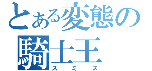 とある変態の騎士王（スミス）