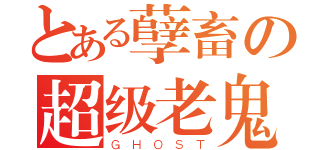 とある孽畜の超级老鬼（ＧＨＯＳＴ）