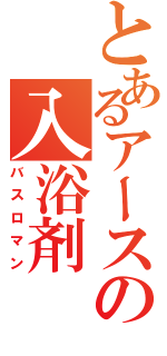 とあるアースの入浴剤（バスロマン）