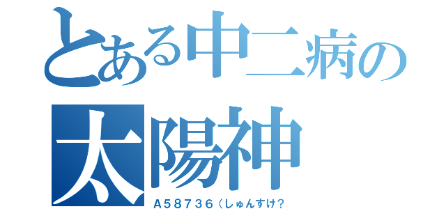 とある中二病の太陽神（Ａ５８７３６（しゅんすけ？）