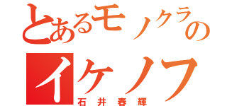 とあるモノクラのイケノフ（石井春輝）