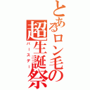 とあるロン毛の超生誕祭（バースデー）