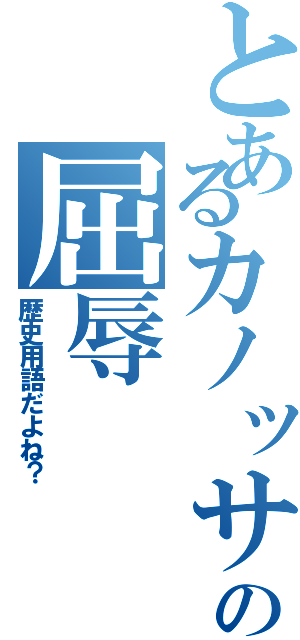 とあるカノッサの屈辱（歴史用語だよね？）