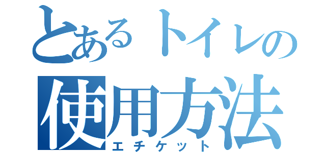 とあるトイレの使用方法（エチケット）