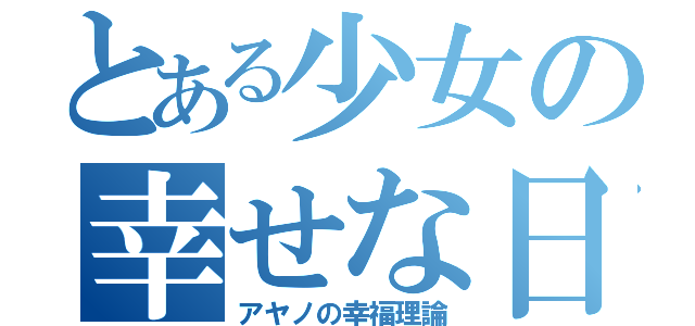 とある少女の幸せな日（アヤノの幸福理論）