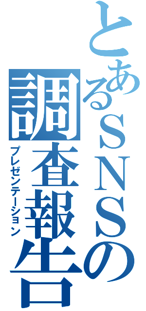 とあるＳＮＳの調査報告（プレゼンテーション）