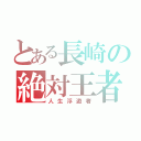 とある長崎の絶対王者（人生浮遊者）