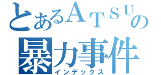 とあるＡＴＳＵＳＨＩの暴力事件（インデックス）