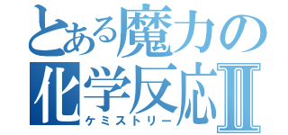 とある魔力の化学反応Ⅱ（ケミストリー）