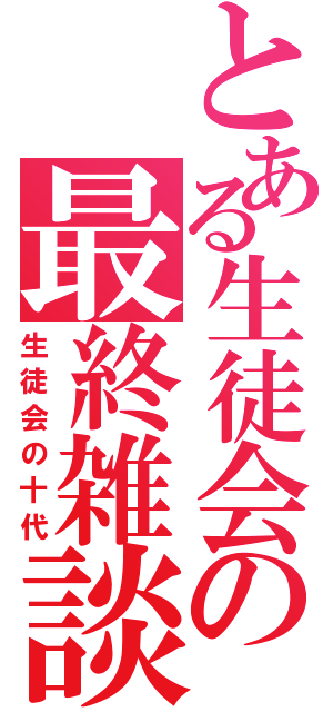 とある生徒会の最終雑談（生徒会の十代）