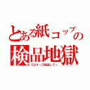 とある紙コップの検品地獄（５０ケース検品してー）