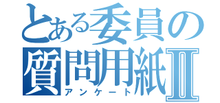 とある委員の質問用紙Ⅱ（アンケート）