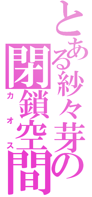 とある紗々芽の閉鎖空間（カオス）