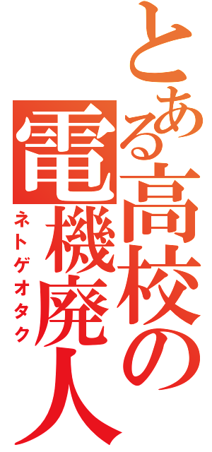 とある高校の電機廃人（ネトゲオタク）