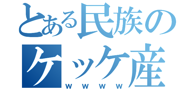 とある民族のケッケ産（ｗｗｗｗ）