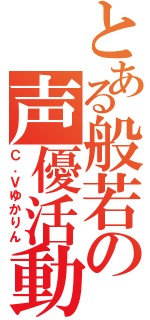 とある般若の声優活動（Ｃ．Ｖゆかりん）