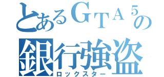 とあるＧＴＡ５の銀行強盗（ロックスター）