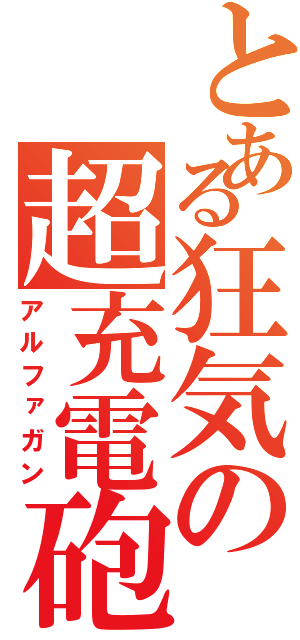 とある狂気の超充電砲（アルファガン）