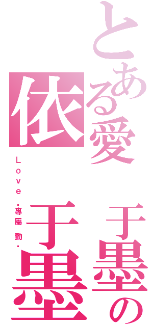 とある愛 于墨の依 于墨（Ｌ ｏ ｖ ｅ  ·專 屬  勤 ·）