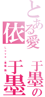 とある愛 于墨の依 于墨（Ｌ ｏ ｖ ｅ  ·專 屬  勤 ·）