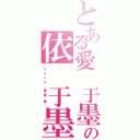 とある愛 于墨の依 于墨（Ｌ ｏ ｖ ｅ  ·專 屬  勤 ·）