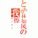 とある林如风の我擦（超不给力）