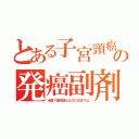 とある子宮頸癌の発癌副剤（米国で使用禁止なのに日本では）