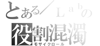 とある／Ｌａｂの役割混濁（モザイクロール）