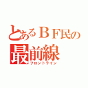 とあるＢＦ民の最前線（フロントライン）