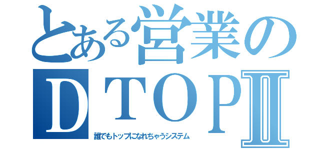 とある営業のＤＴＯＰＳⅡ（誰でもトップになれちゃうシステム）