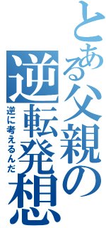 とある父親の逆転発想（逆に考えるんだ）