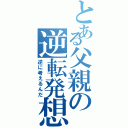 とある父親の逆転発想（逆に考えるんだ）