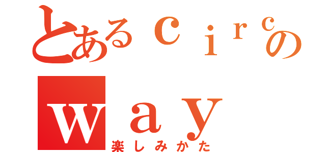 とあるｃｉｒｃｌｅのｗａｙ ｅｎｊｏｙｍｅｎｔ（楽しみかた）