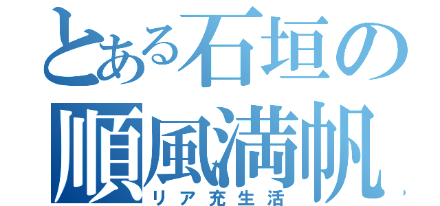 とある石垣の順風満帆（リア充生活）