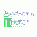 とあるキモ男の巨大な