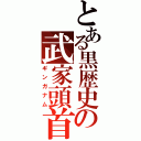 とある黒歴史の武家頭首（ギンガナム）