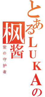 とあるＬＵＫＡの枫酱（爱の守护者）