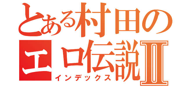 とある村田のエロ伝説Ⅱ（インデックス）