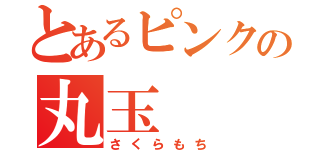 とあるピンクの丸玉（さくらもち）