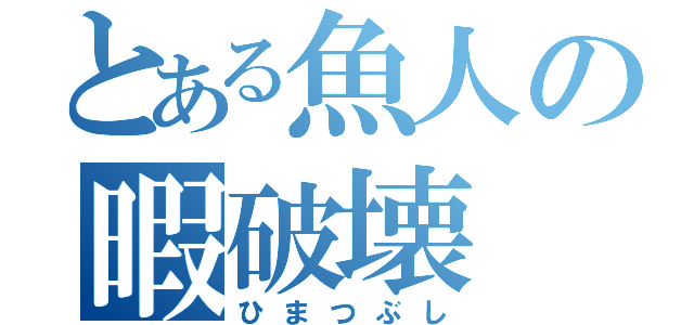 とある魚人の暇破壊（ひまつぶし）