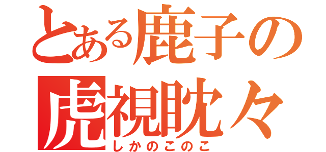 とある鹿子の虎視眈々（しかのこのこ）