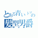 とある青いトマトの髪型男爵（徳山健）