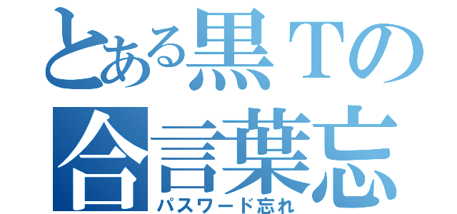 とある黒Ｔの合言葉忘却（パスワード忘れ）