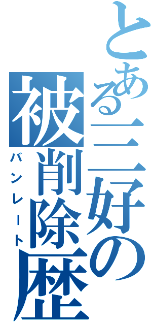 とある三好の被削除歴Ⅱ（バンレート）