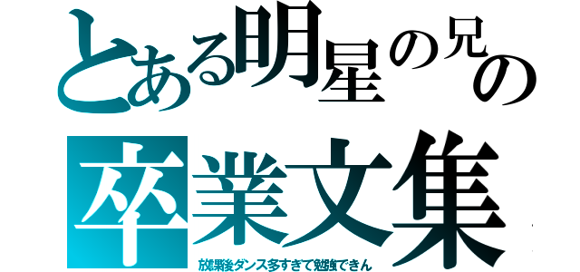 とある明星の兄？の卒業文集（放課後ダンス多すぎて勉強できん）