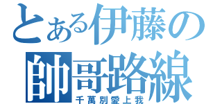 とある伊藤の帥哥路線（千萬別愛上我）