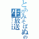 とあるみそばぬの生放送（タイトル未定）