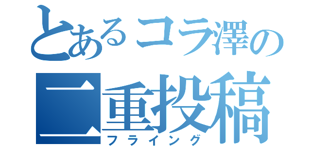 とあるコラ澤の二重投稿（フライング）