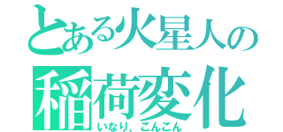 とある火星人の稲荷変化（いなり、こんこん）